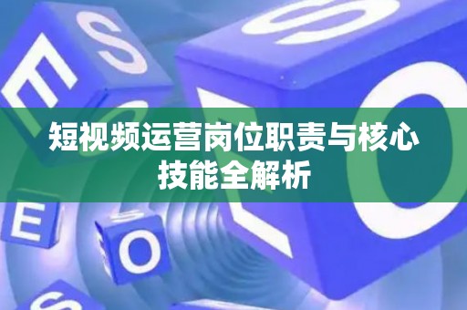 短视频运营岗位职责与核心技能全解析