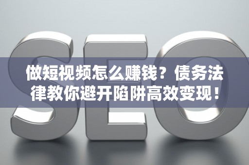 做短视频怎么赚钱？债务法律教你避开陷阱高效变现！