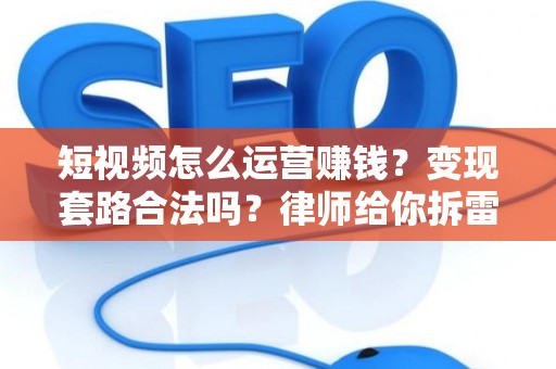 短视频怎么运营赚钱？变现套路合法吗？律师给你拆雷