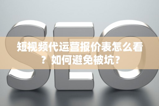 短视频代运营报价表怎么看？如何避免被坑？
