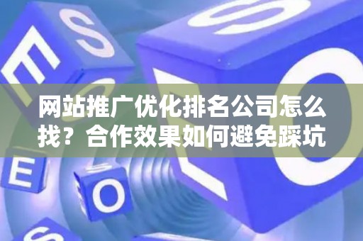 网站推广优化排名公司怎么找？合作效果如何避免踩坑？