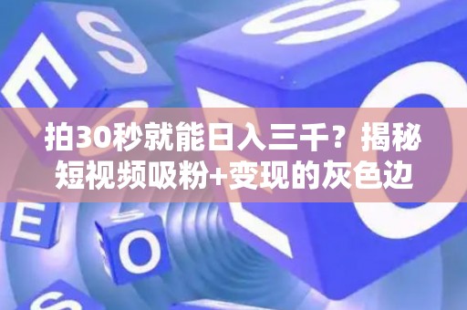 拍30秒就能日入三千？揭秘短视频吸粉+变现的灰色边界