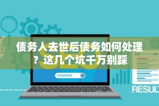债务人去世后债务如何处理？这几个坑千万别踩