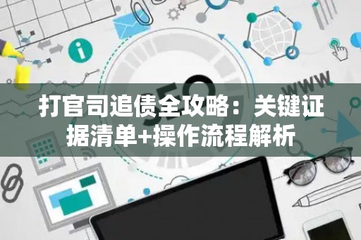 打官司追债全攻略：关键证据清单+操作流程解析